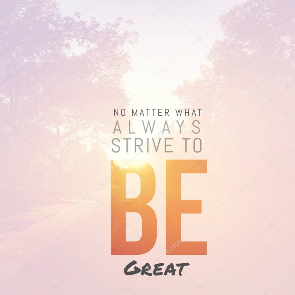 no matter what always strive to be great 