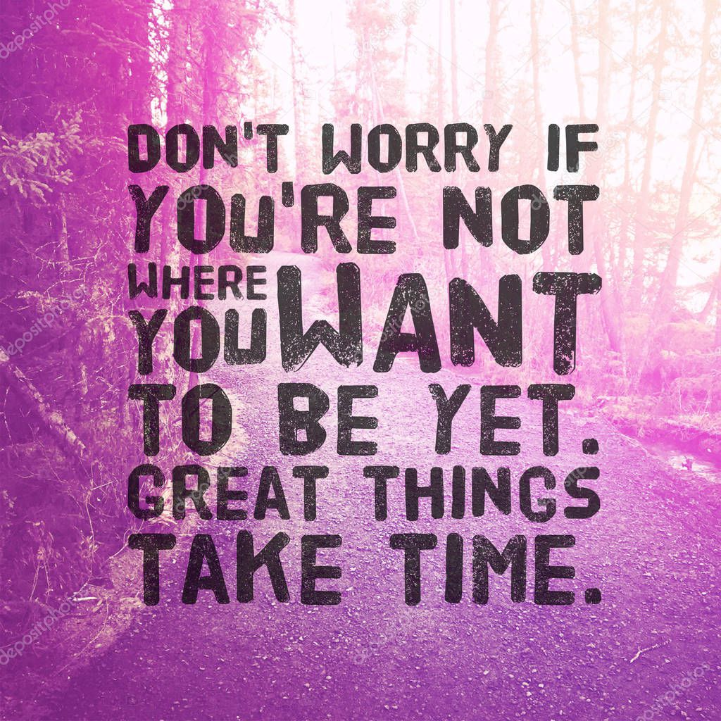 Quote - Dont worry if youre not where you want to be yet great things take time.