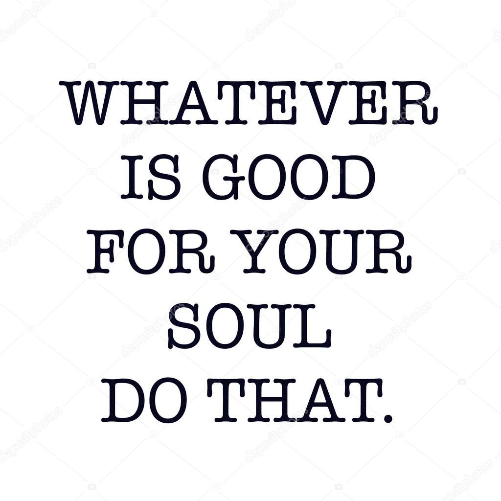 Inspirational Quote - Whatever is good for your soul do that