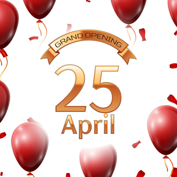 Golden ribbon with inscription grand opening the twenty fifth of April on white background red air balloons with confetti. Vector Illustration
