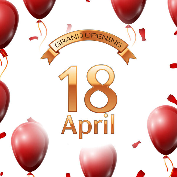 Golden ribbon with inscription grand opening the eighteenth of April on white background red air balloons with confetti. Vector Illustration