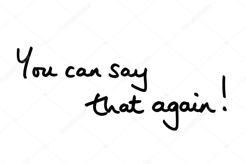 You can say that again! handwritten on a white background.