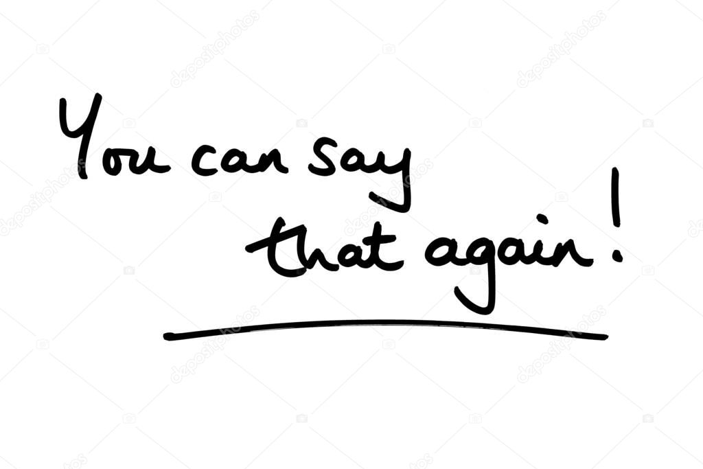 You can say that again! handwritten on a white background.