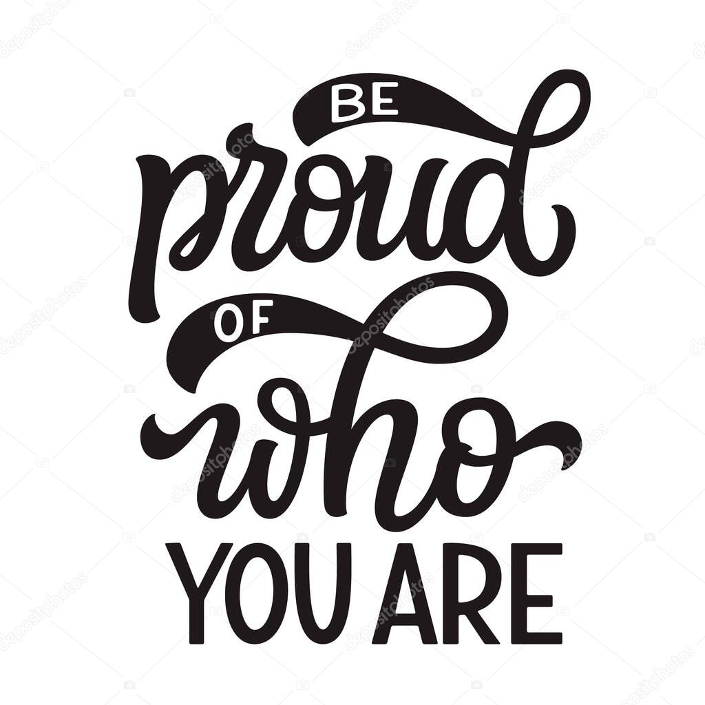 Be proud of who you are. Hand lettering quote  isolated on white background. Pride day vector typography for posters, cards, t shirts, banners, labels