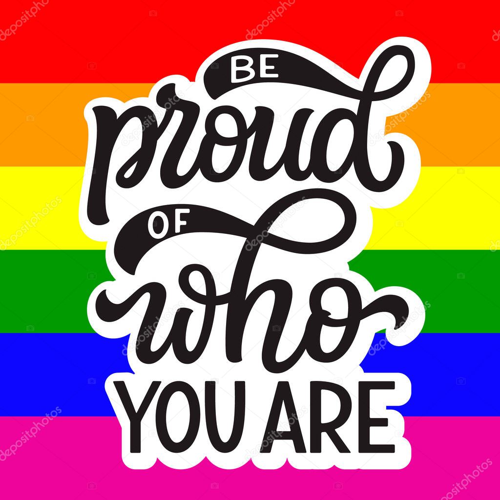 Be proud of who you are. Hand lettering quote on rainbow background. Pride day vector typography for posters, cards, t shirts, banners, labels