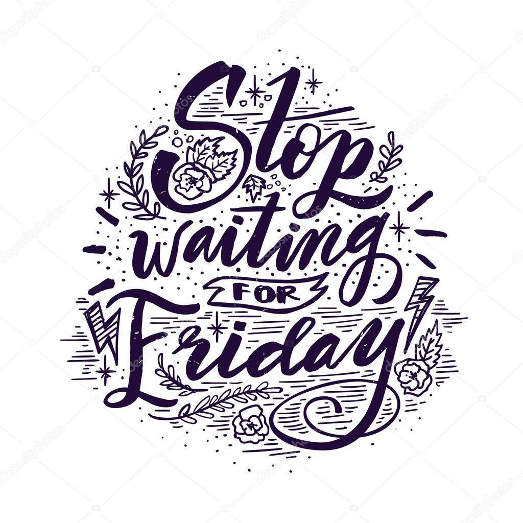 Stop waiting for Friday. Quote. Hand drawn vintage illustration with hand lettering. This illustration can be used as a print on t-shirts and bags or as a poster.