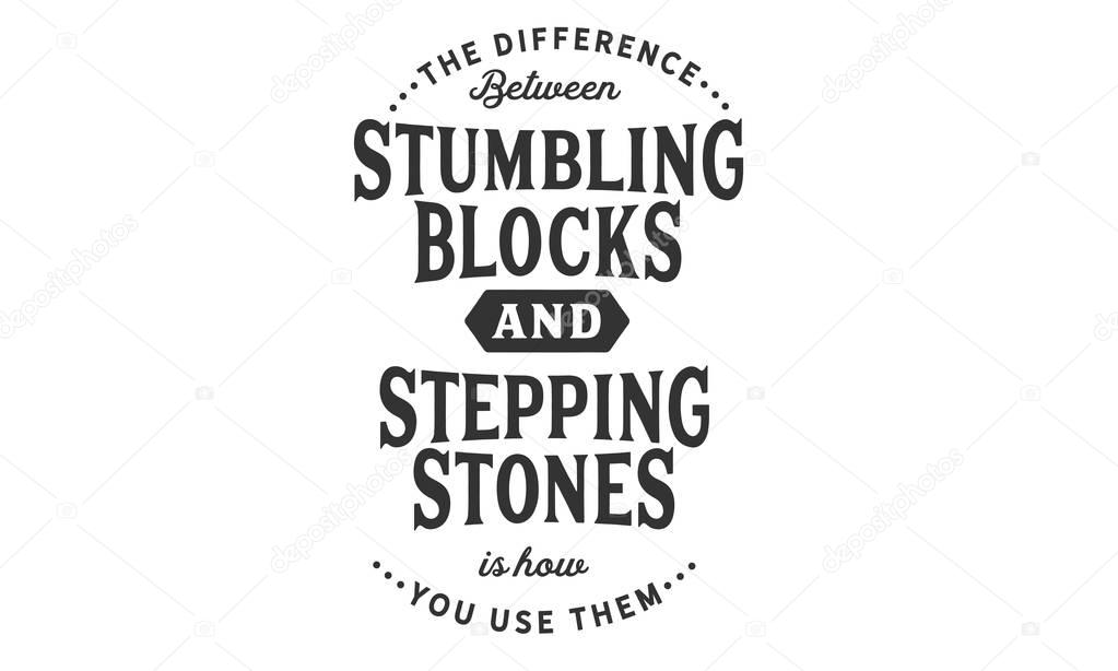 The difference between stumbling blocks and stepping stones is how you use them 