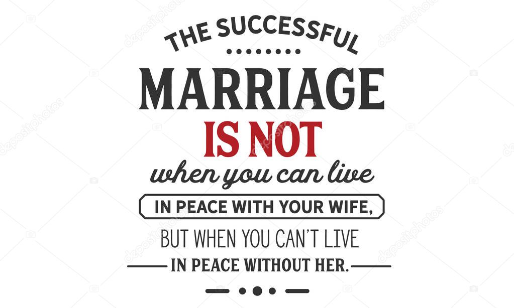 the successful marriage is not when you can live in peace with your wife, but when you can't love in peace without her