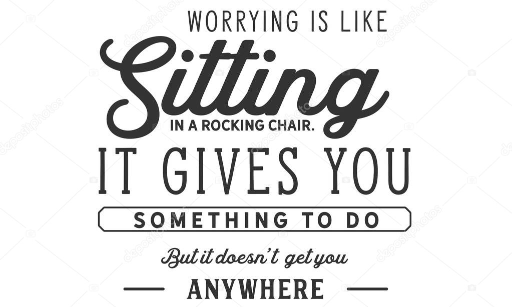 worrying is like sitting in a rocking chair it gives you something to do but it doesn't get you anywhere