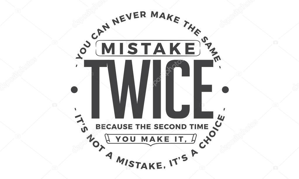 you can never make the same mistake twice because the second time you make it, it's not a mistake, it's a choice