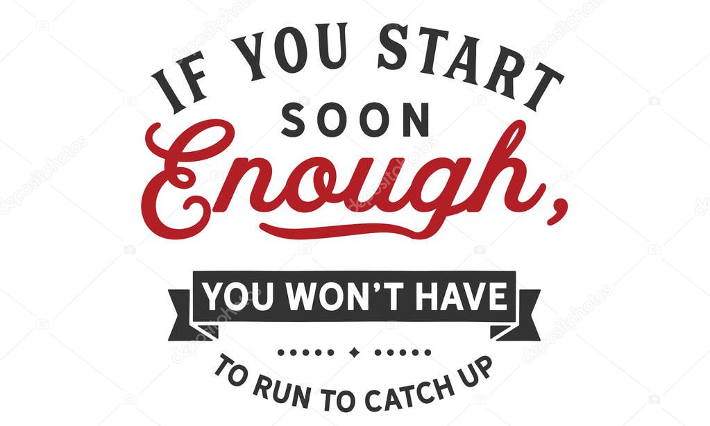 If you start soon enough, you won't have to run to catch up.