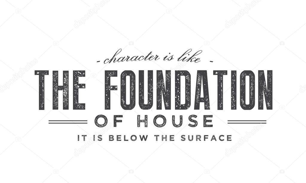 Character is like the foundation of a house -- it is below the surface. 