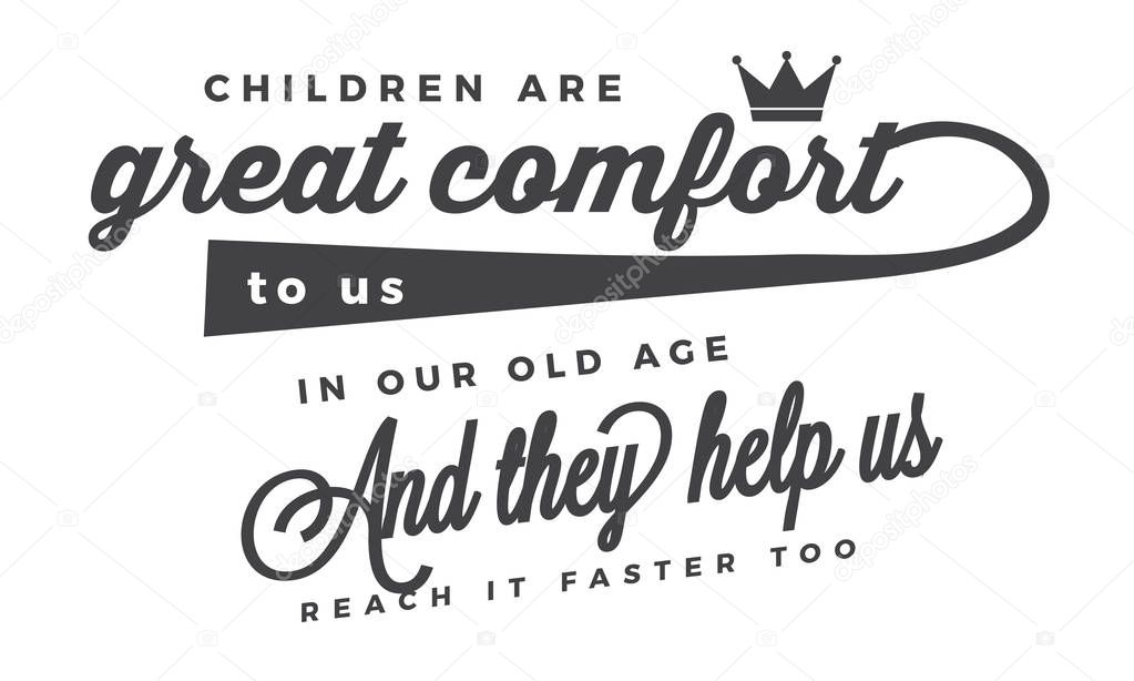Children are a great comfort to us in our old age, and they help us reach it faster too. 