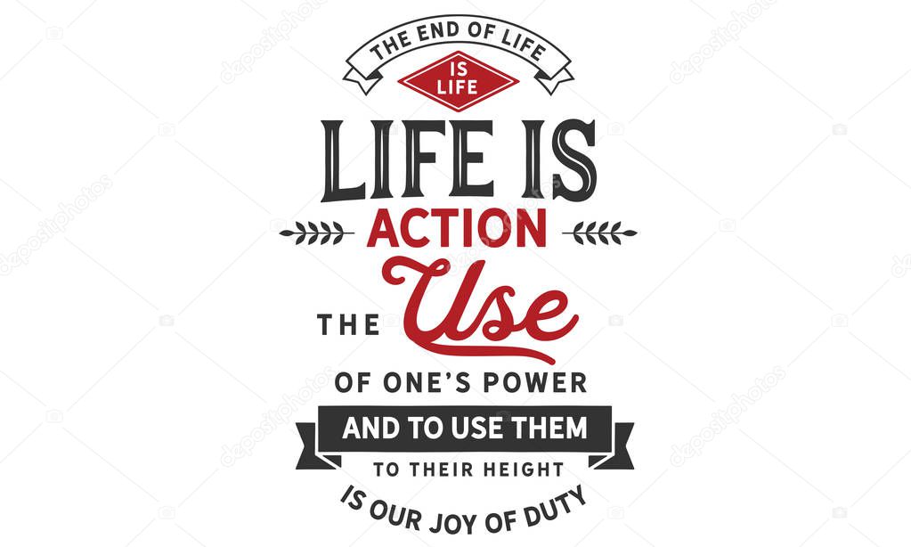 The end of life is life. Life is action, the use of one's powers. And to use them to their height is our joy of duty