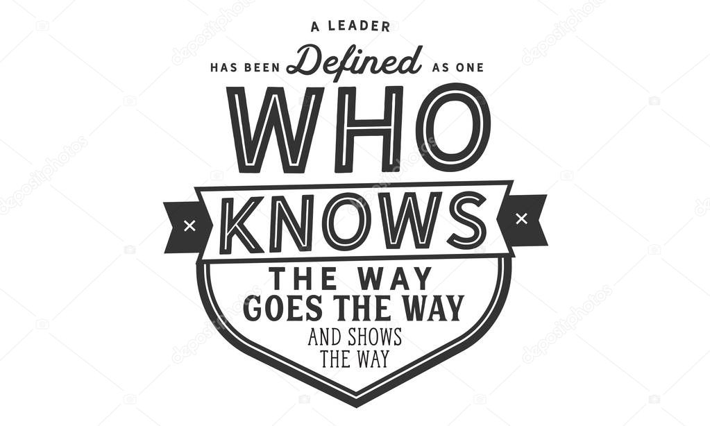 A leader has been defined as one who knows the way, goes the way, and shows the way.