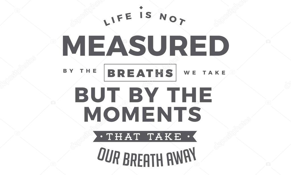 Life is not measured by the breaths we take, but by the moments that take our breath away.